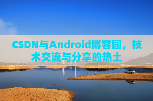 CSDN与Android博客园，技术交流与分享的热土